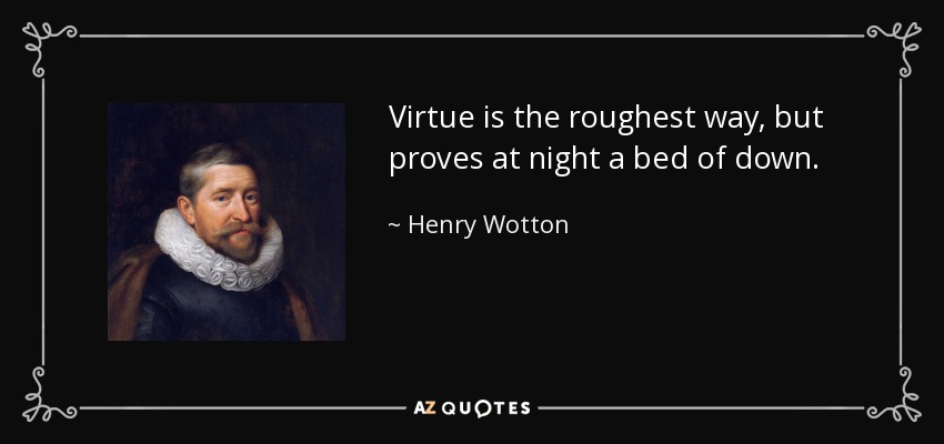 Virtue is the roughest way, but proves at night a bed of down. - Henry Wotton