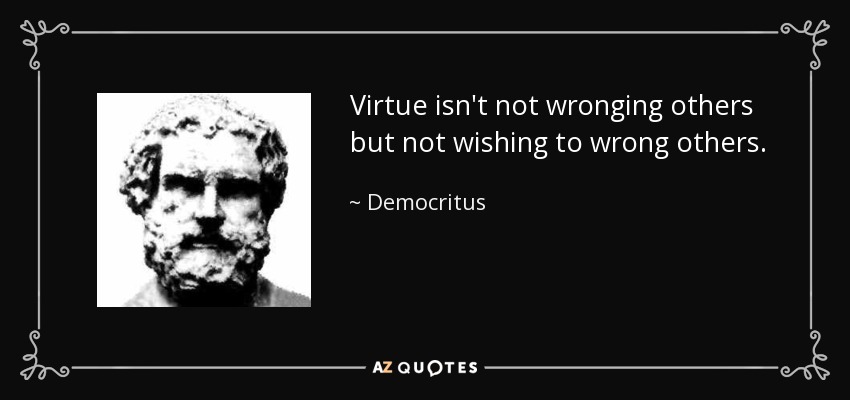 Virtue isn't not wronging others but not wishing to wrong others. - Democritus