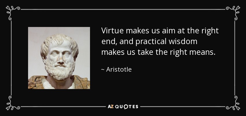 Virtue makes us aim at the right end, and practical wisdom makes us take the right means. - Aristotle