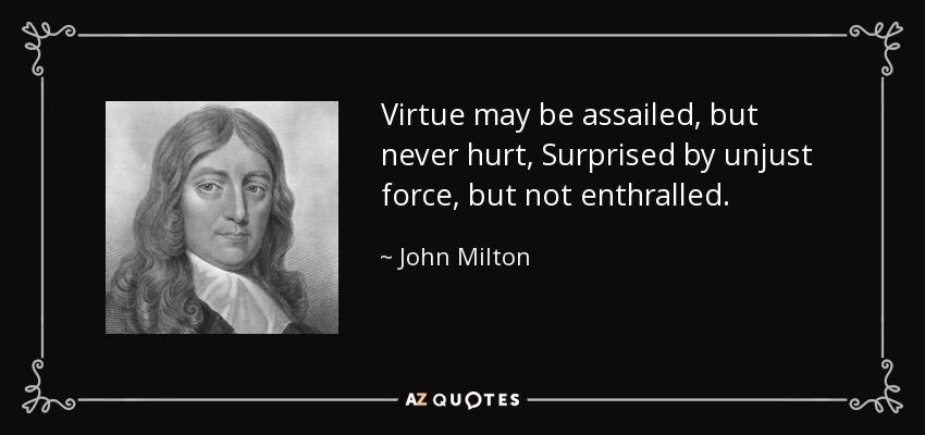 Virtue may be assailed, but never hurt, Surprised by unjust force, but not enthralled. - John Milton
