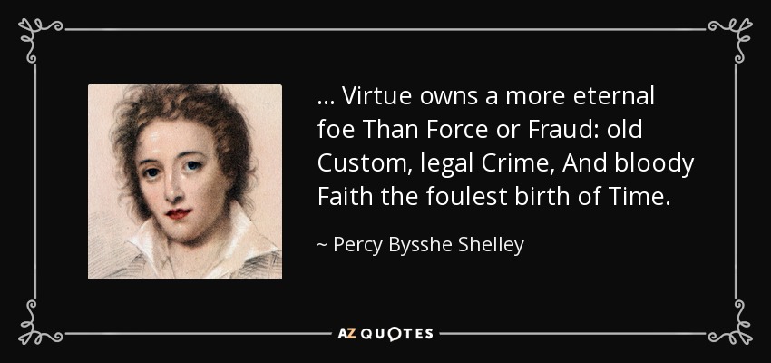 ... Virtue owns a more eternal foe Than Force or Fraud: old Custom, legal Crime, And bloody Faith the foulest birth of Time. - Percy Bysshe Shelley