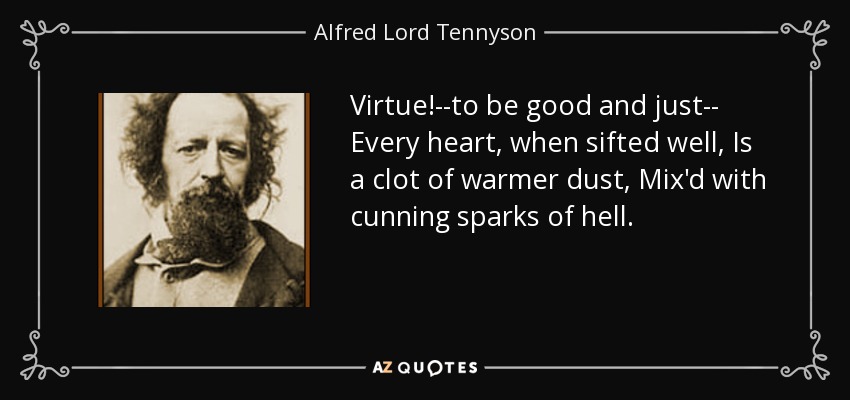 Virtue!--to be good and just-- Every heart, when sifted well, Is a clot of warmer dust, Mix'd with cunning sparks of hell. - Alfred Lord Tennyson