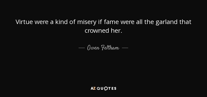 Virtue were a kind of misery if fame were all the garland that crowned her. - Owen Feltham