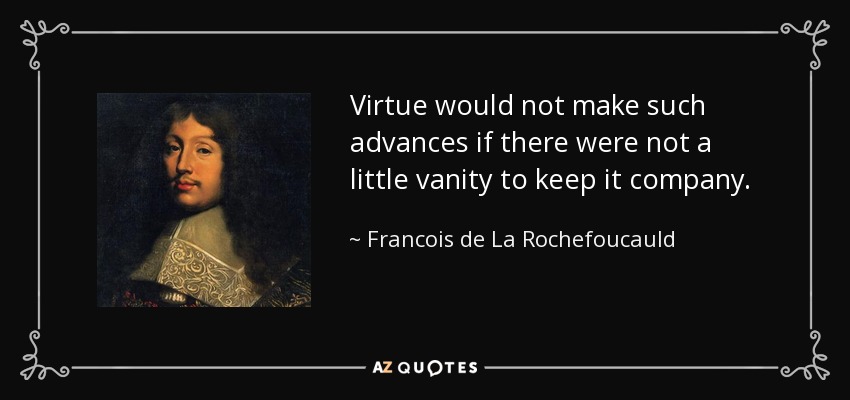 Virtue would not make such advances if there were not a little vanity to keep it company. - Francois de La Rochefoucauld