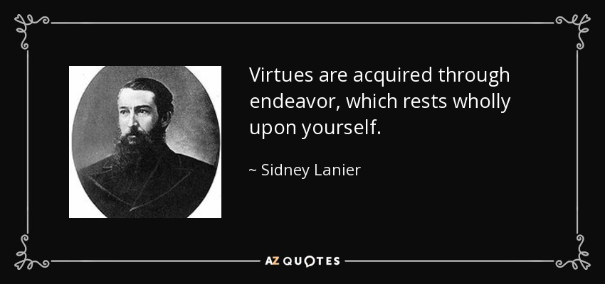 Virtues are acquired through endeavor, which rests wholly upon yourself. - Sidney Lanier