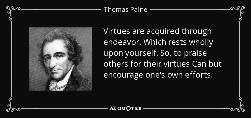 Virtues are acquired through endeavor, Which rests wholly upon yourself. So, to praise others for their virtues Can but encourage one's own efforts. - Thomas Paine