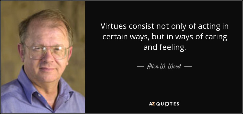 Virtues consist not only of acting in certain ways, but in ways of caring and feeling. - Allen W. Wood