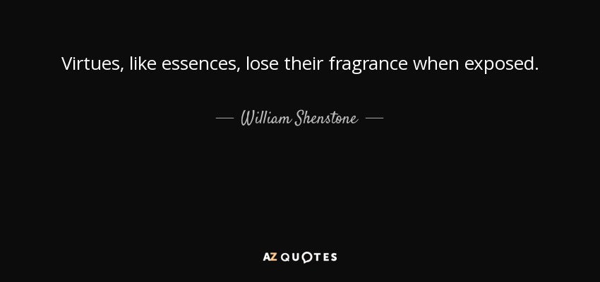 Virtues, like essences, lose their fragrance when exposed. - William Shenstone