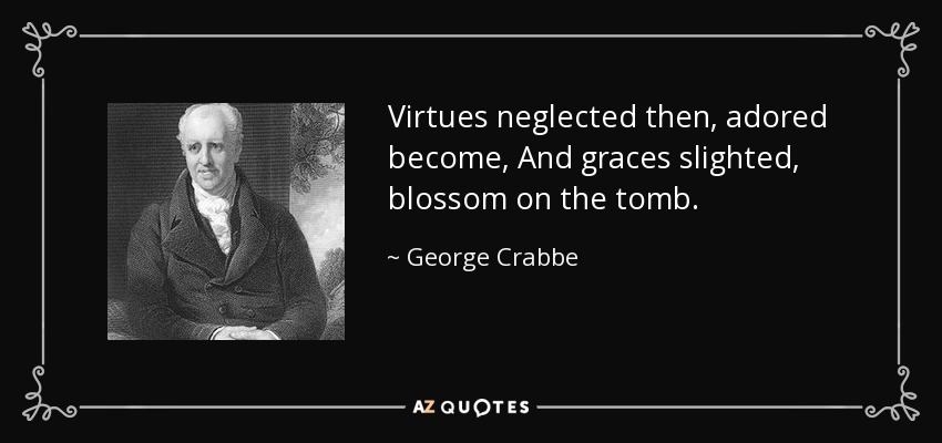 Virtues neglected then, adored become, And graces slighted, blossom on the tomb. - George Crabbe