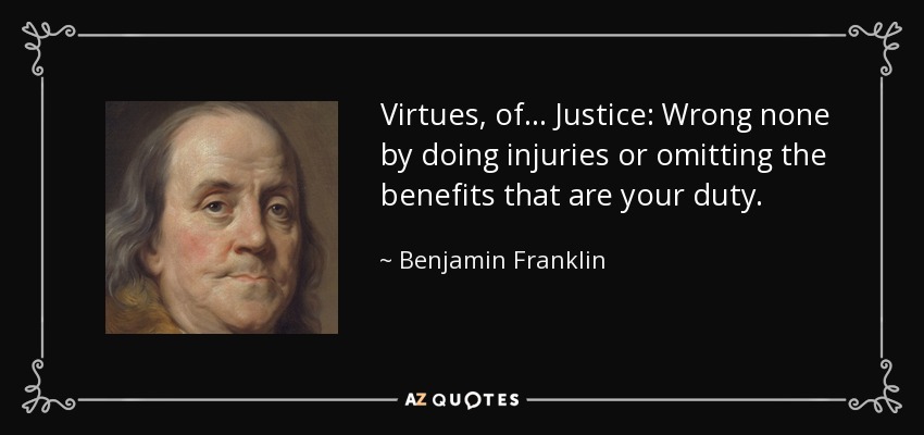 Virtues, of ... Justice: Wrong none by doing injuries or omitting the benefits that are your duty. - Benjamin Franklin