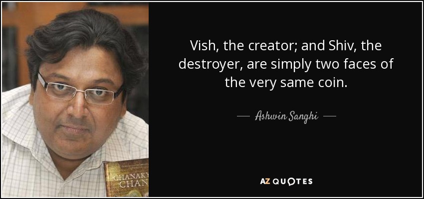 Vish, the creator; and Shiv, the destroyer, are simply two faces of the very same coin. - Ashwin Sanghi