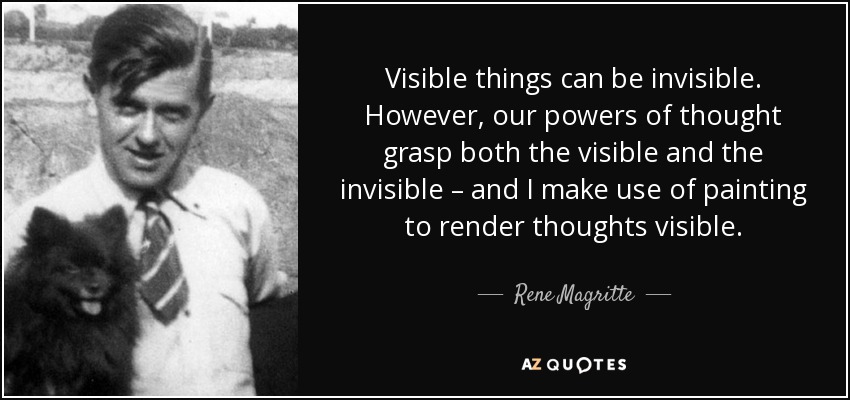 Visible things can be invisible. However, our powers of thought grasp both the visible and the invisible – and I make use of painting to render thoughts visible. - Rene Magritte
