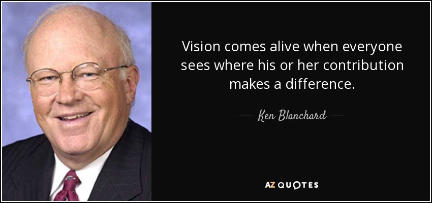 Vision comes alive when everyone sees where his or her contribution makes a difference. - Ken Blanchard