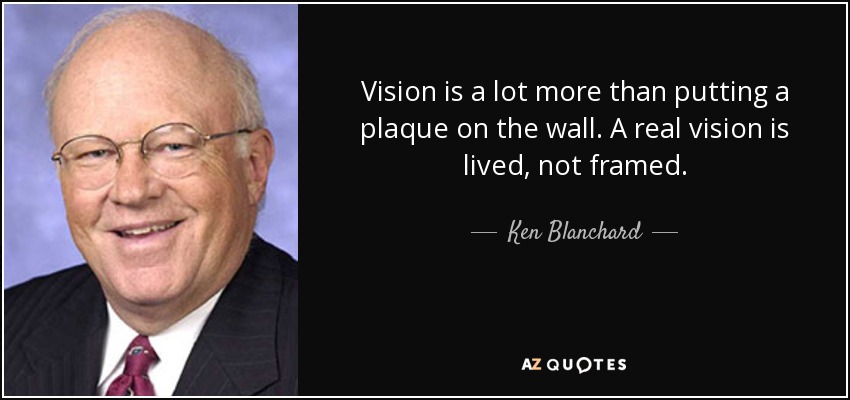 Vision is a lot more than putting a plaque on the wall. A real vision is lived, not framed. - Ken Blanchard