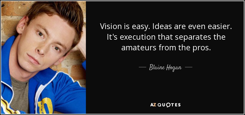 Vision is easy. Ideas are even easier. It's execution that separates the amateurs from the pros. - Blaine Hogan
