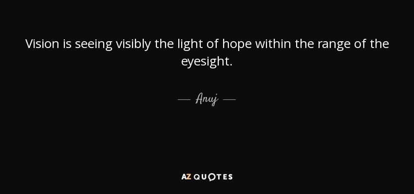 Vision is seeing visibly the light of hope within the range of the eyesight. - Anuj