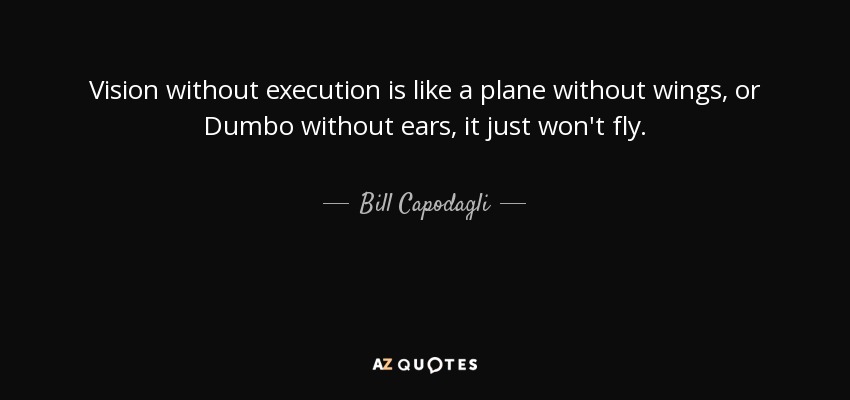 Vision without execution is like a plane without wings, or Dumbo without ears, it just won't fly. - Bill Capodagli