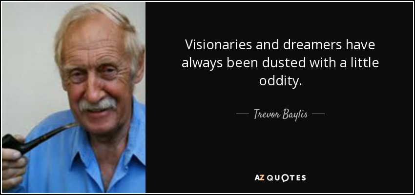 Visionaries and dreamers have always been dusted with a little oddity. - Trevor Baylis