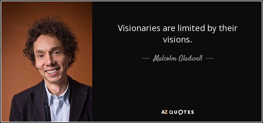 Visionaries are limited by their visions. - Malcolm Gladwell