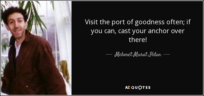 Visit the port of goodness often; if you can, cast your anchor over there! - Mehmet Murat Ildan