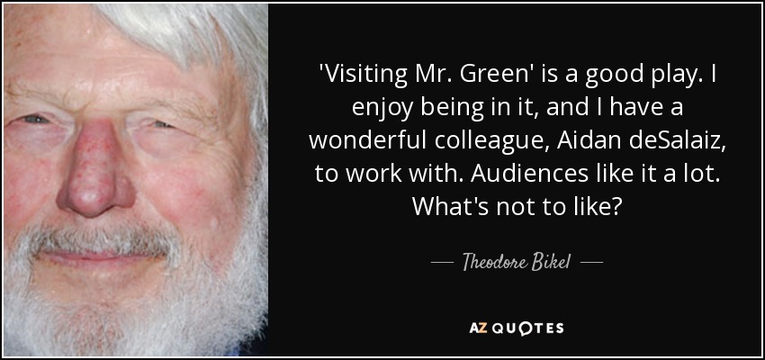 'Visiting Mr. Green' is a good play. I enjoy being in it, and I have a wonderful colleague, Aidan deSalaiz, to work with. Audiences like it a lot. What's not to like? - Theodore Bikel