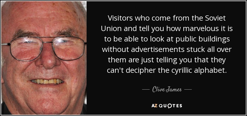 Visitors who come from the Soviet Union and tell you how marvelous it is to be able to look at public buildings without advertisements stuck all over them are just telling you that they can't decipher the cyrillic alphabet. - Clive James