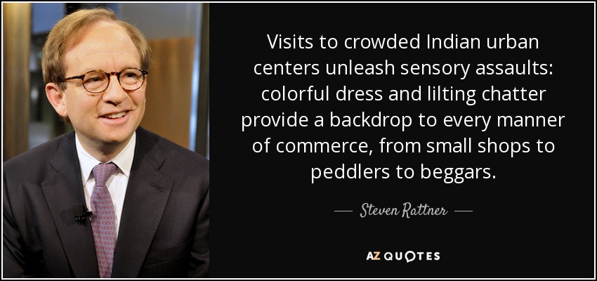Visits to crowded Indian urban centers unleash sensory assaults: colorful dress and lilting chatter provide a backdrop to every manner of commerce, from small shops to peddlers to beggars. - Steven Rattner