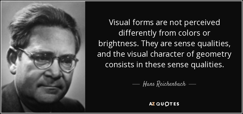 Visual forms are not perceived differently from colors or brightness. They are sense qualities, and the visual character of geometry consists in these sense qualities. - Hans Reichenbach