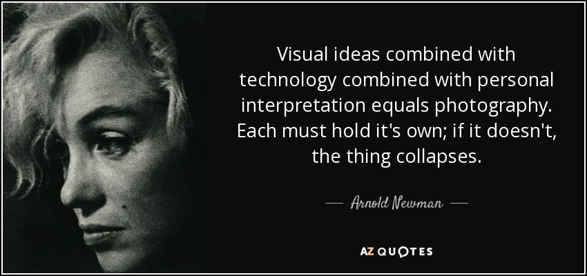 Visual ideas combined with technology combined with personal interpretation equals photography. Each must hold it's own; if it doesn't, the thing collapses. - Arnold Newman
