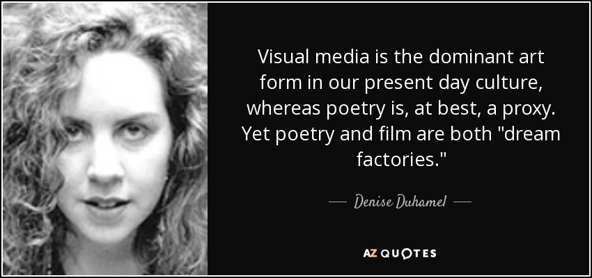 Visual media is the dominant art form in our present day culture, whereas poetry is, at best, a proxy. Yet poetry and film are both 