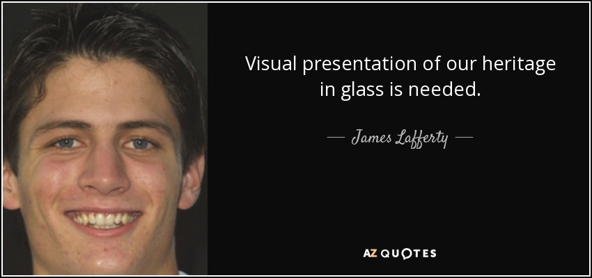 Visual presentation of our heritage in glass is needed. - James Lafferty
