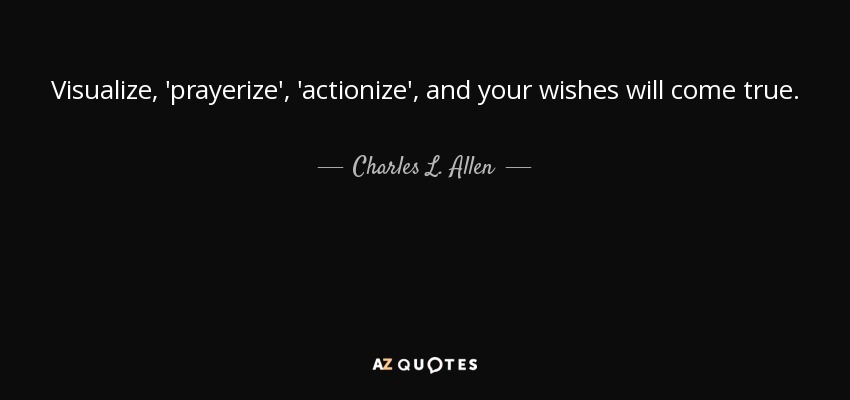 Visualize, 'prayerize', 'actionize', and your wishes will come true. - Charles L. Allen