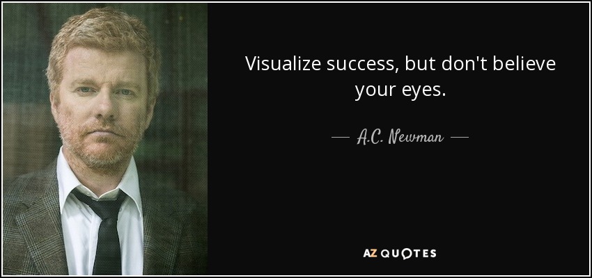 Visualize success, but don't believe your eyes. - A.C. Newman