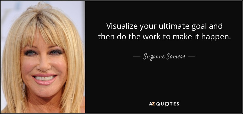 Visualize your ultimate goal and then do the work to make it happen. - Suzanne Somers