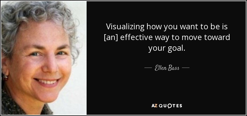 Visualizing how you want to be is [an] effective way to move toward your goal. - Ellen Bass