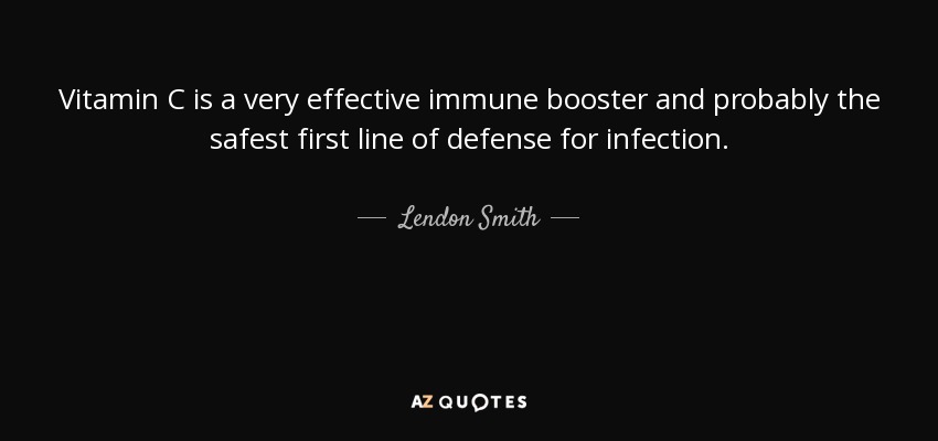 Vitamin C is a very effective immune booster and probably the safest first line of defense for infection. - Lendon Smith