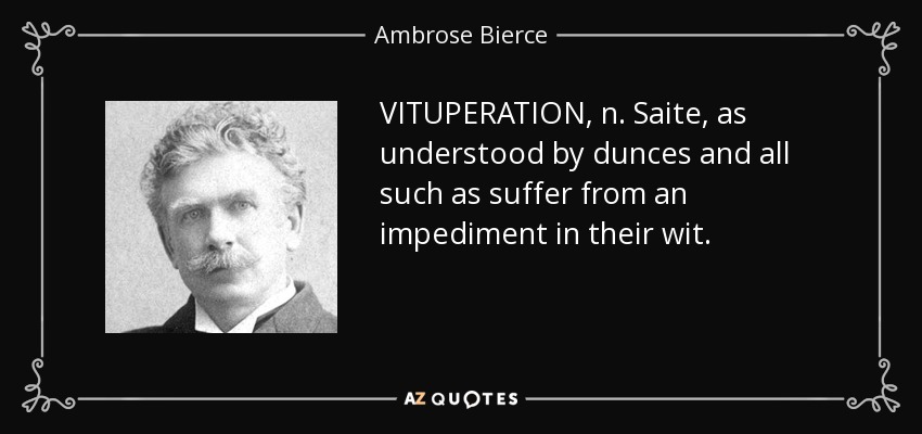 VITUPERATION, n. Saite, as understood by dunces and all such as suffer from an impediment in their wit. - Ambrose Bierce