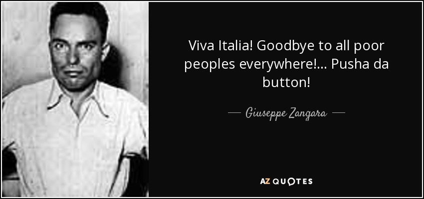 Viva Italia! Goodbye to all poor peoples everywhere! ... Pusha da button! - Giuseppe Zangara