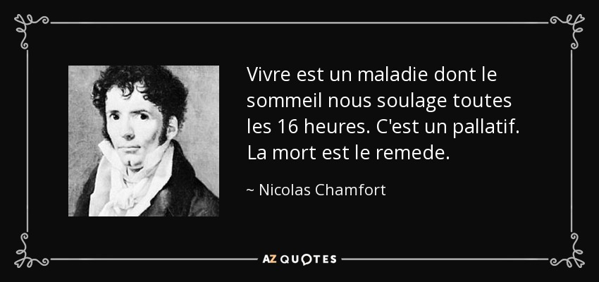 Vivre est un maladie dont le sommeil nous soulage toutes les 16 heures. C'est un pallatif. La mort est le remede. - Nicolas Chamfort