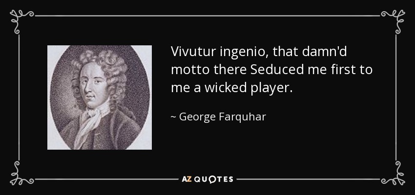 Vivutur ingenio, that damn'd motto there Seduced me first to me a wicked player. - George Farquhar