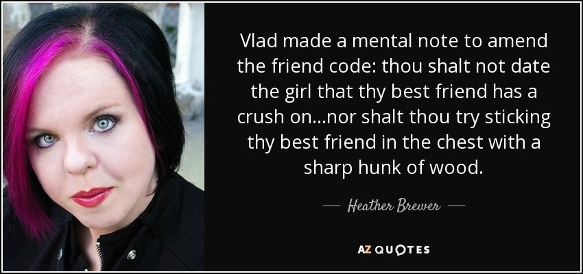 Vlad made a mental note to amend the friend code: thou shalt not date the girl that thy best friend has a crush on...nor shalt thou try sticking thy best friend in the chest with a sharp hunk of wood. - Heather Brewer