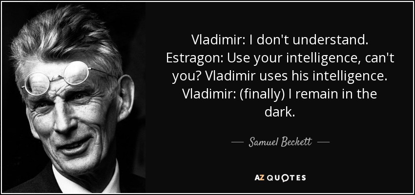 Vladimir: I don't understand. Estragon: Use your intelligence, can't you? Vladimir uses his intelligence. Vladimir: (finally) I remain in the dark. - Samuel Beckett