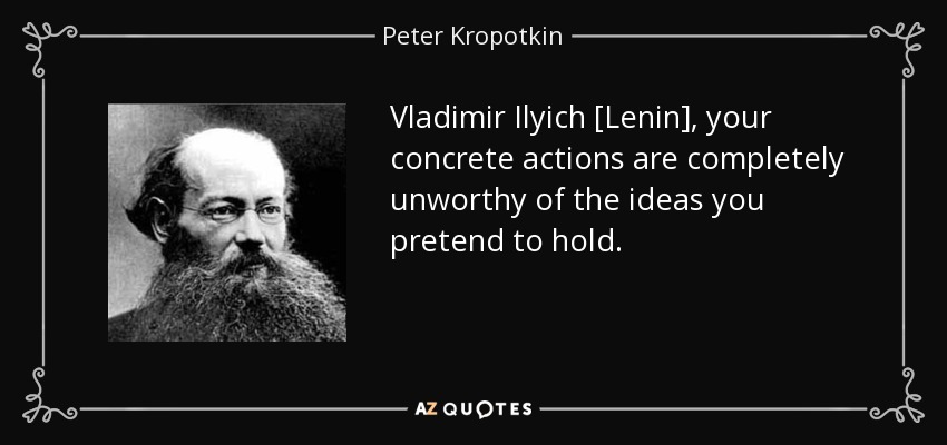 Vladimir Ilyich [Lenin], your concrete actions are completely unworthy of the ideas you pretend to hold. - Peter Kropotkin