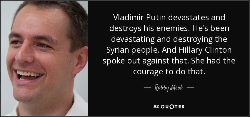 Vladimir Putin devastates and destroys his enemies. He's been devastating and destroying the Syrian people. And Hillary Clinton spoke out against that. She had the courage to do that. - Robby Mook