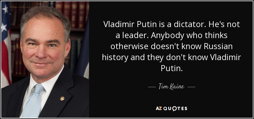 Vladimir Putin is a dictator. He's not a leader. Anybody who thinks otherwise doesn't know Russian history and they don't know Vladimir Putin. - Tim Kaine