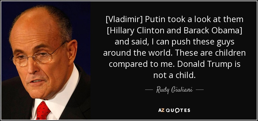 [Vladimir] Putin took a look at them [Hillary Clinton and Barack Obama] and said, I can push these guys around the world. These are children compared to me. Donald Trump is not a child. - Rudy Giuliani