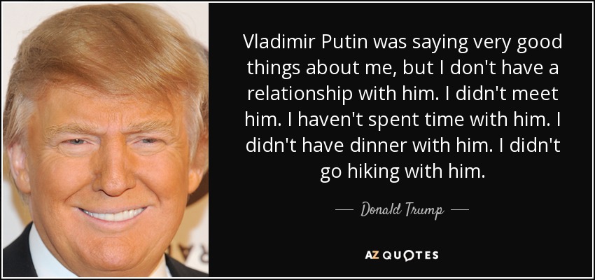 Vladimir Putin was saying very good things about me, but I don't have a relationship with him. I didn't meet him. I haven't spent time with him. I didn't have dinner with him. I didn't go hiking with him. - Donald Trump