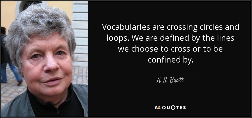 Vocabularies are crossing circles and loops. We are defined by the lines we choose to cross or to be confined by. - A. S. Byatt