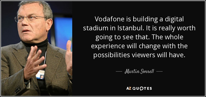 Vodafone is building a digital stadium in Istanbul. It is really worth going to see that. The whole experience will change with the possibilities viewers will have. - Martin Sorrell