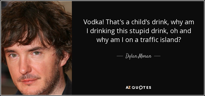 Vodka! That's a child's drink, why am I drinking this stupid drink, oh and why am I on a traffic island? - Dylan Moran
